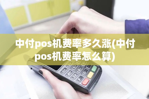 中付pos机费率多久涨(中付pos机费率怎么算)