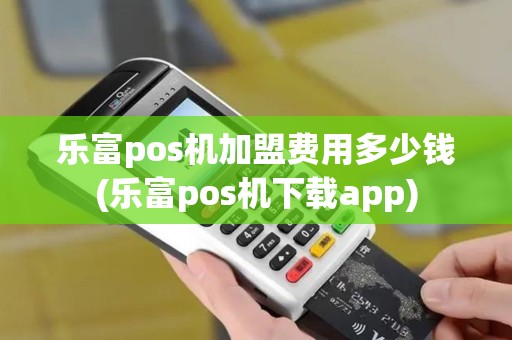 乐富pos机加盟费用多少钱(乐富pos机下载app)