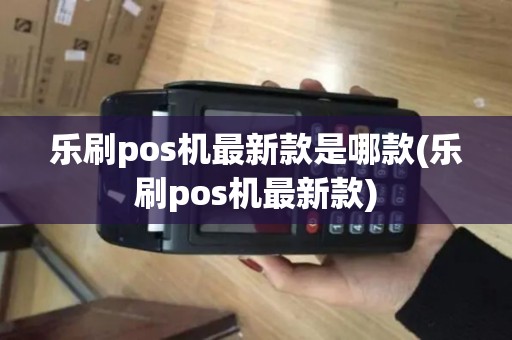 乐刷pos机最新款是哪款(乐刷pos机最新款)