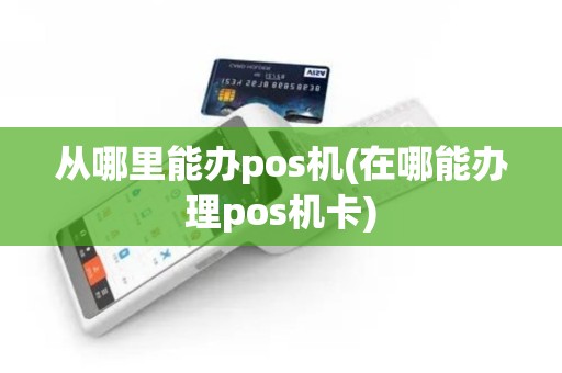 从哪里能办pos机(在哪能办理pos机卡) 从哪里能办pos机(在哪能办理pos机卡)