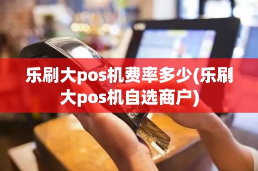 乐刷大pos机费率多少(乐刷大pos机自选商户) 乐刷大pos机费率多少(乐刷大pos机自选商户)