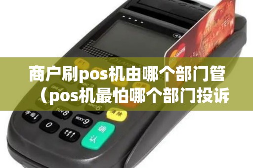 商户刷pos机由哪个部门管（pos机最怕哪个部门投诉APP）