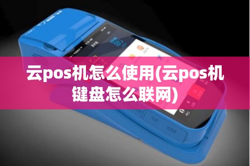 云pos机怎么使用(云pos机键盘怎么联网) 云pos机怎么使用(云pos机键盘怎么联网)