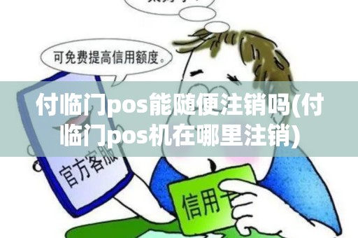 付临门pos能随便注销吗(付临门pos机在哪里注销) 付临门pos能随便注销吗(付临门pos机在哪里注销)