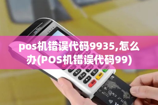 pos机错误代码9935,怎么办(POS机错误代码99)