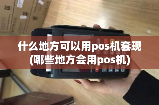 什么地方可以用pos机套现(哪些地方会用pos机) 什么地方可以用pos机套现(哪些地方会用pos机)