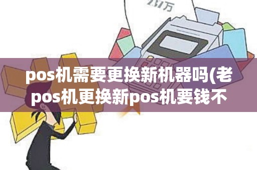 pos机需要更换新机器吗(老pos机更换新pos机要钱不)