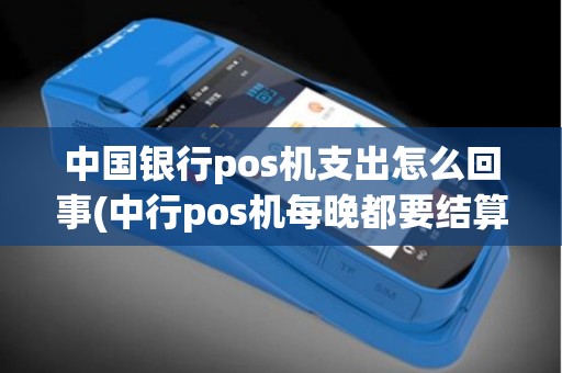 中国银行pos机支出怎么回事(中行pos机每晚都要结算吗) 中国银行pos机支出怎么回事(中行pos机每晚都要结算吗)