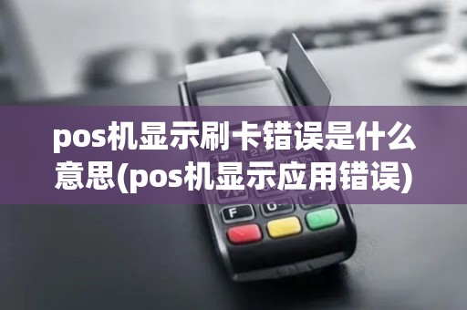 pos机显示刷卡错误是什么意思(pos机显示应用错误) pos机显示刷卡错误是什么意思(pos机显示应用错误)