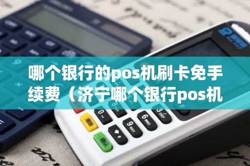哪个银行的pos机刷卡免手续费（济宁哪个银行pos机刷卡手续费低）