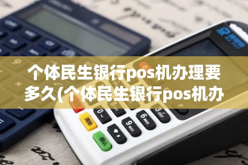 个体民生银行pos机办理要多久(个体民生银行pos机办理)
