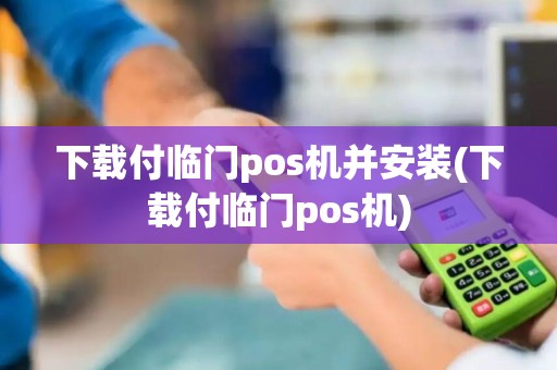 下载付临门pos机并安装(下载付临门pos机)