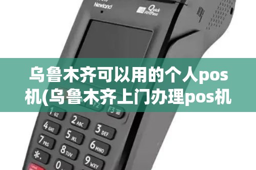 乌鲁木齐可以用的个人pos机(乌鲁木齐上门办理pos机)
