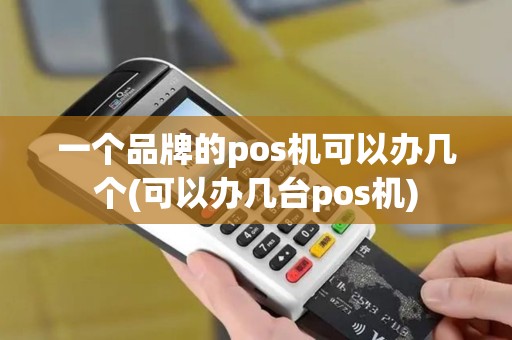 一个品牌的pos机可以办几个(可以办几台pos机) 一个品牌的pos机可以办几个(可以办几台pos机)