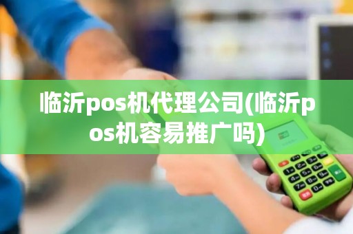 临沂pos机代理公司(临沂pos机容易推广吗)