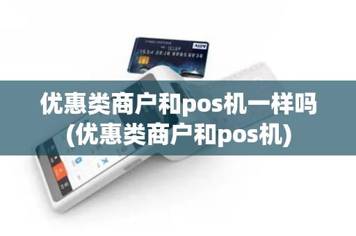 优惠类商户和pos机一样吗(优惠类商户和pos机) 优惠类商户和pos机一样吗(优惠类商户和pos机)