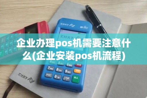 企业办理pos机需要注意什么(企业安装pos机流程) 企业办理pos机需要注意什么(企业安装pos机流程)