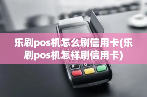 乐刷pos机怎么刷信用卡(乐刷pos机怎样刷信用卡) 乐刷pos机怎么刷信用卡(乐刷pos机怎样刷信用卡)