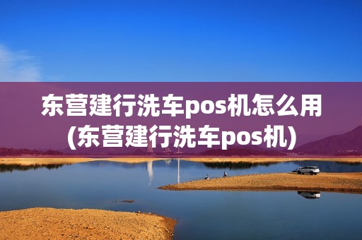 东营建行洗车pos机怎么用(东营建行洗车pos机)