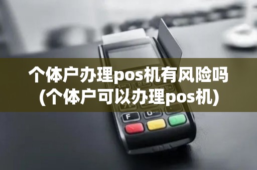 个体户办理pos机有风险吗(个体户可以办理pos机)
