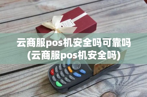 云商服pos机安全吗可靠吗(云商服pos机安全吗) 云商服pos机安全吗可靠吗(云商服pos机安全吗)