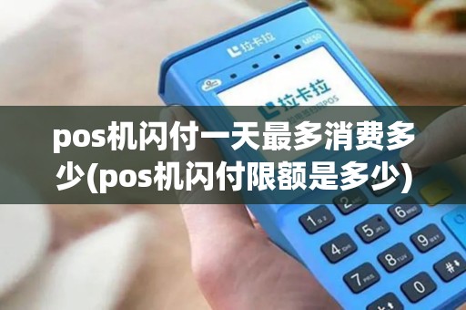 pos机闪付一天最多消费多少(pos机闪付限额是多少) pos机闪付一天最多消费多少(pos机闪付限额是多少)