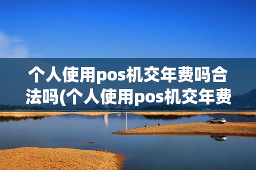 个人使用pos机交年费吗合法吗(个人使用pos机交年费吗)