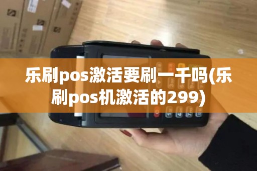 乐刷pos激活要刷一千吗(乐刷pos机激活的299)