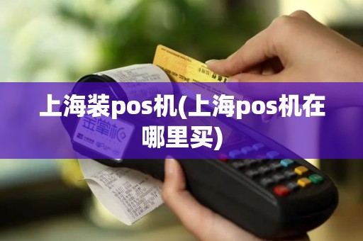 上海装pos机(上海pos机在哪里买)