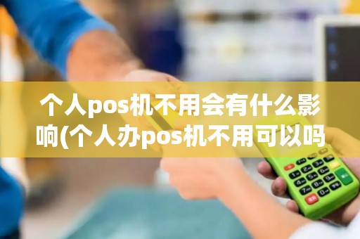 个人pos机不用会有什么影响(个人办pos机不用可以吗)