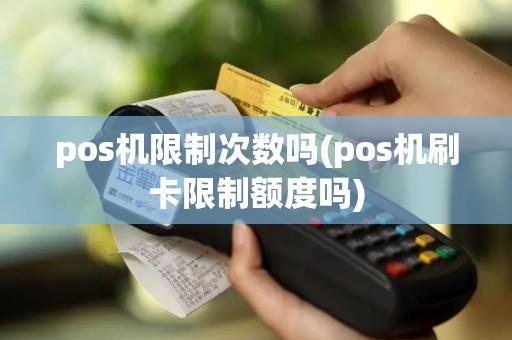 pos机限制次数吗(pos机刷卡限制额度吗)