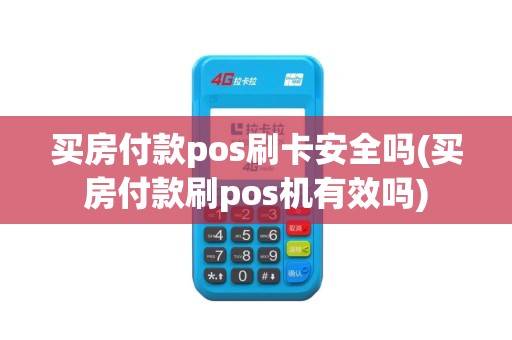 买房付款pos刷卡安全吗(买房付款刷pos机有效吗)