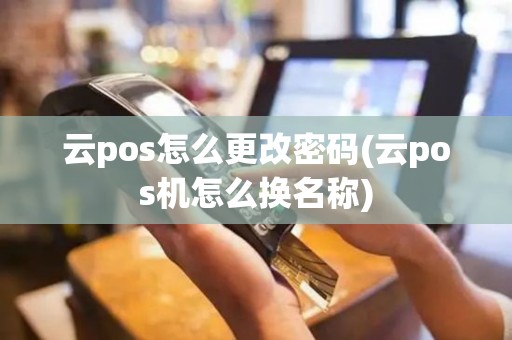 云pos怎么更改密码(云pos机怎么换名称)