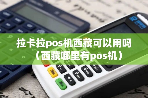 拉卡拉pos机西藏可以用吗（西藏哪里有pos机）