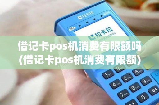 借记卡pos机消费有限额吗(借记卡pos机消费有限额)