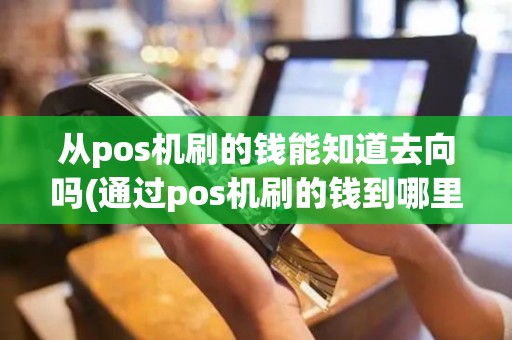 从pos机刷的钱能知道去向吗(通过pos机刷的钱到哪里)
