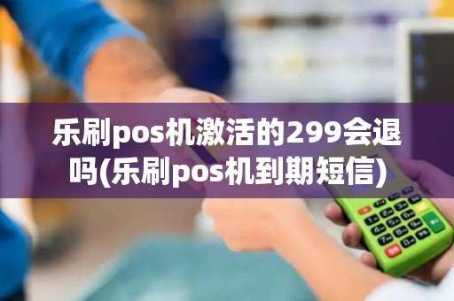 乐刷pos机激活的299会退吗(乐刷pos机到期短信)