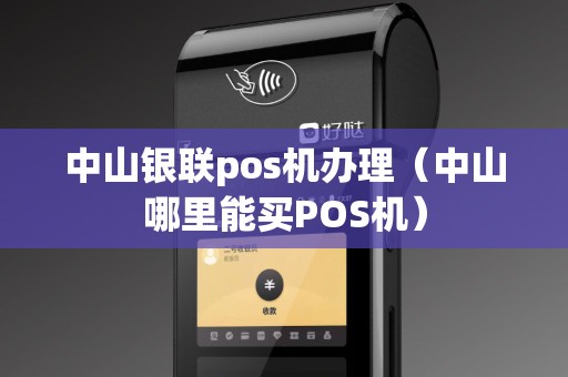 中山银联pos机办理（中山哪里能买POS机）