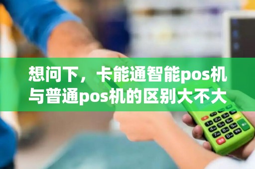 想问下，卡能通智能pos机与普通pos机的区别大不大？