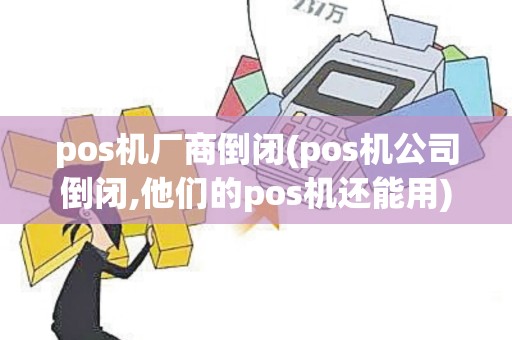 pos机厂商倒闭(pos机公司倒闭,他们的pos机还能用)