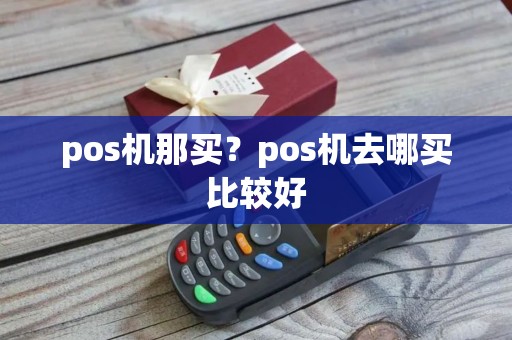 pos机那买？pos机去哪买比较好