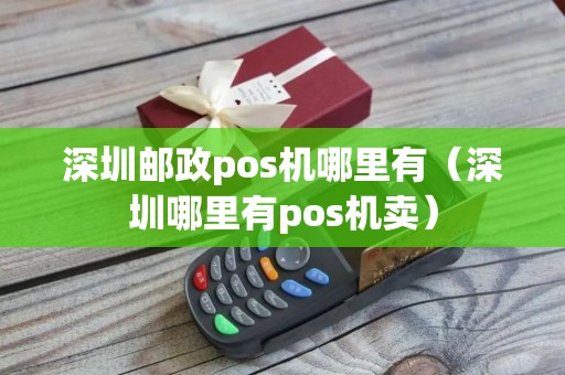 深圳邮政pos机哪里有（深圳哪里有pos机卖）