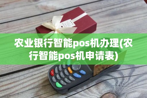 农业银行智能pos机办理(农行智能pos机申请表) 农业银行智能pos机办理(农行智能pos机申请表)