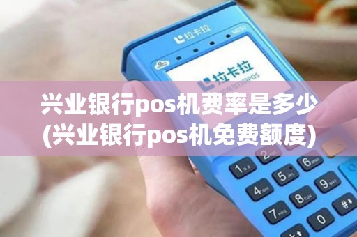 兴业银行pos机费率是多少(兴业银行pos机免费额度)