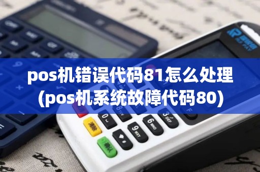 pos机错误代码81怎么处理(pos机系统故障代码80) pos机错误代码81怎么处理(pos机系统故障代码80)