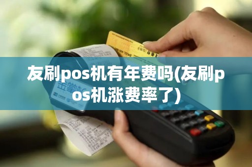 友刷pos机有年费吗(友刷pos机涨费率了) 友刷pos机有年费吗(友刷pos机涨费率了)