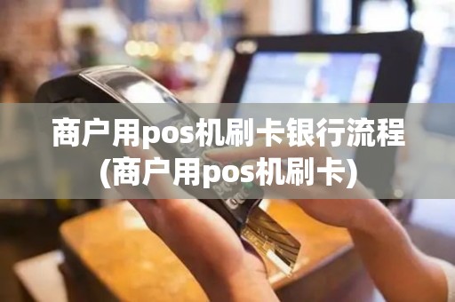商户用pos机刷卡银行流程(商户用pos机刷卡)