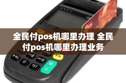 全民付pos机哪里办理 全民付pos机哪里办理业务