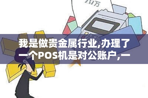 我是做贵金属行业,办理了一个POS机是对公账户,一个月进账100W左...
