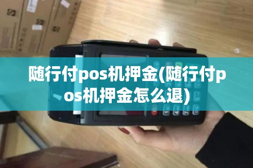 随行付pos机押金(随行付pos机押金怎么退)